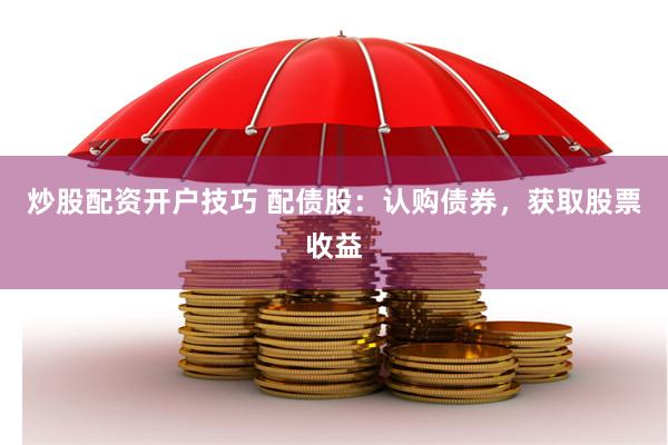 炒股配资开户技巧 配债股：认购债券，获取股票收益