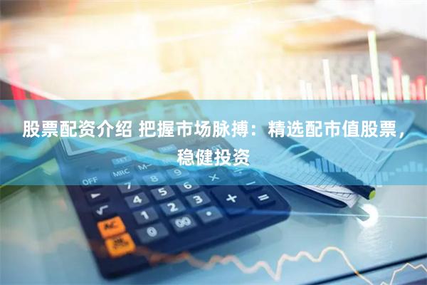 股票配资介绍 把握市场脉搏：精选配市值股票，稳健投资