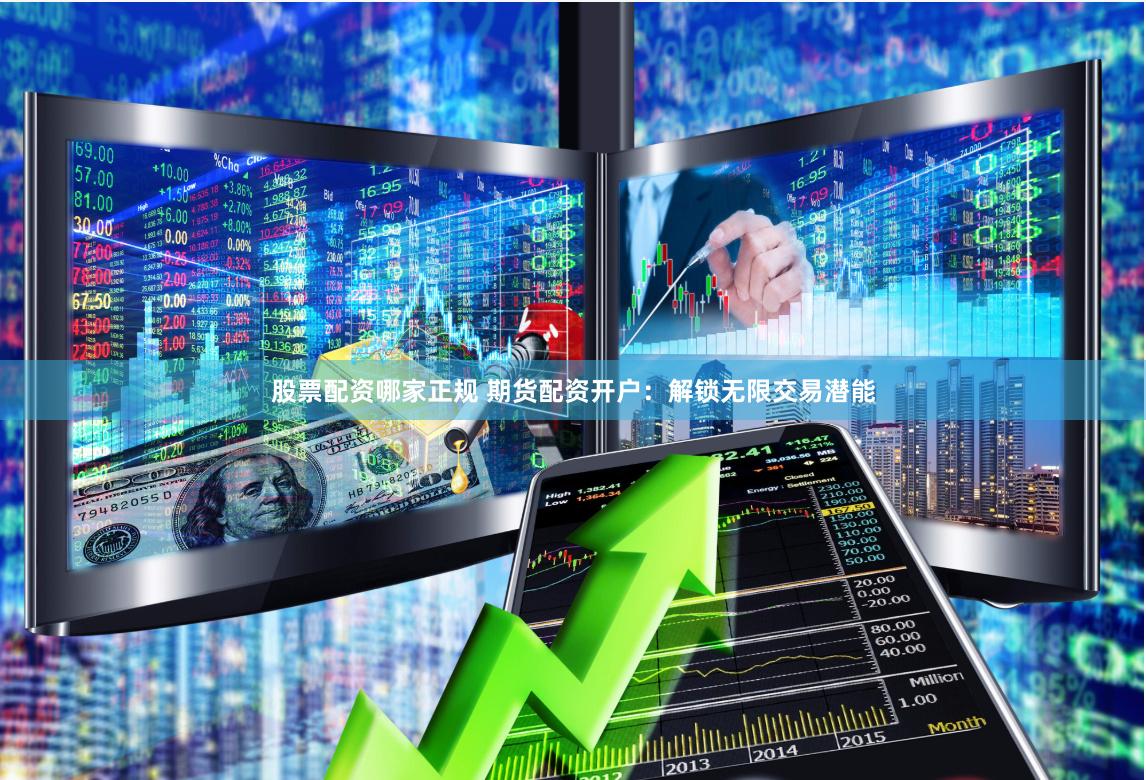 股票配资哪家正规 期货配资开户：解锁无限交易潜能