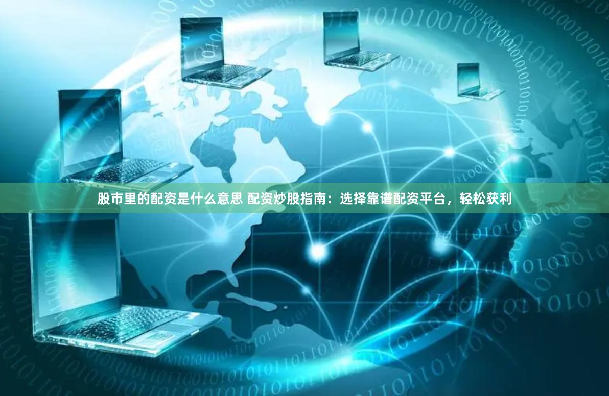 股市里的配资是什么意思 配资炒股指南：选择靠谱配资平台，轻松获利