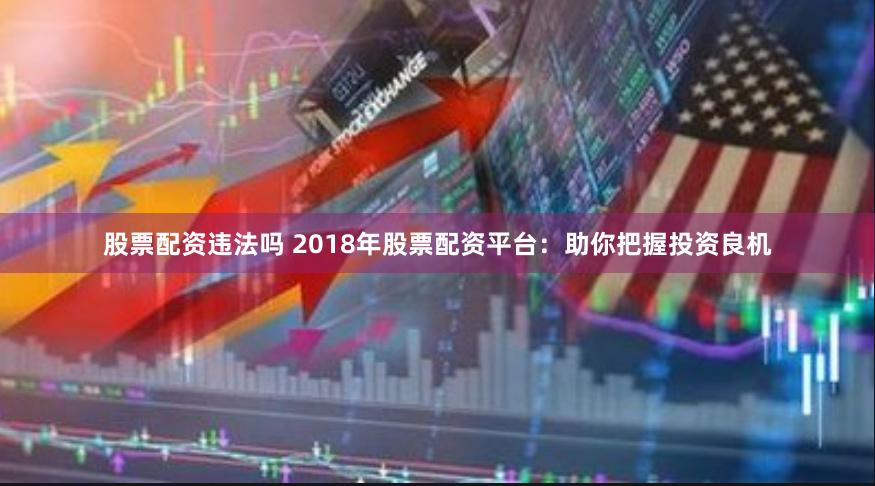 股票配资违法吗 2018年股票配资平台：助你把握投资良机