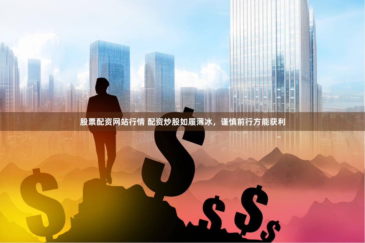 股票配资网站行情 配资炒股如履薄冰，谨慎前行方能获利