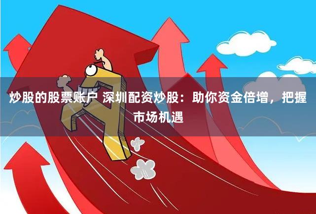 炒股的股票账户 深圳配资炒股：助你资金倍增，把握市场机遇