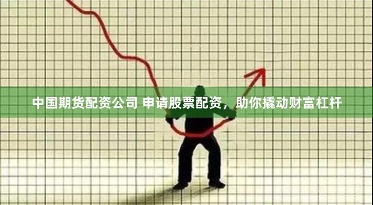 中国期货配资公司 申请股票配资，助你撬动财富杠杆
