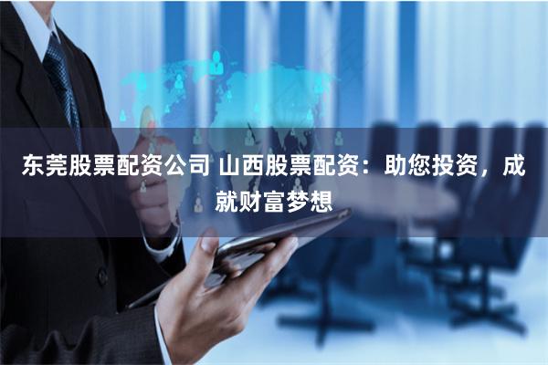 东莞股票配资公司 山西股票配资：助您投资，成就财富梦想