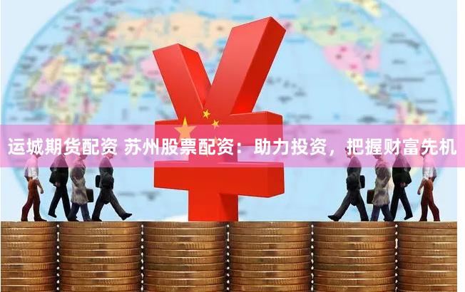 运城期货配资 苏州股票配资：助力投资，把握财富先机