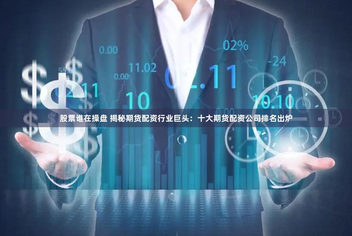 股票谁在操盘 揭秘期货配资行业巨头：十大期货配资公司排名出炉