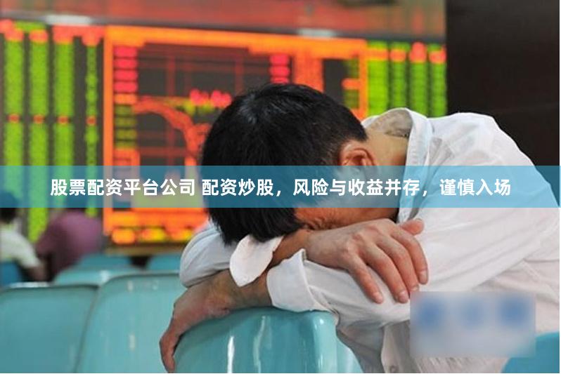 股票配资平台公司 配资炒股，风险与收益并存，谨慎入场