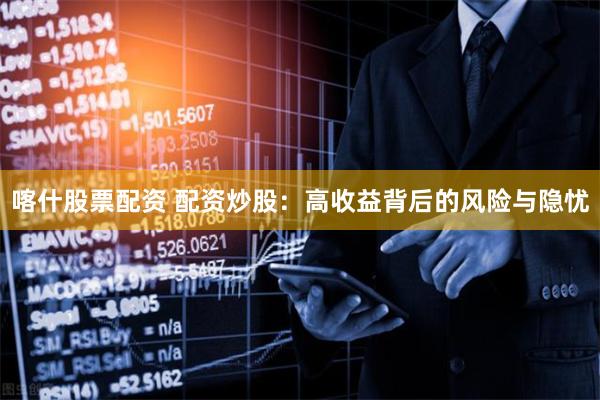 喀什股票配资 配资炒股：高收益背后的风险与隐忧