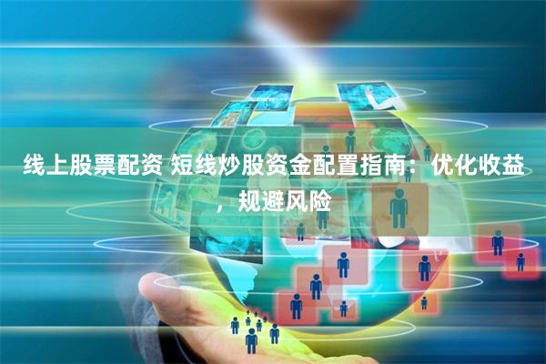 线上股票配资 短线炒股资金配置指南：优化收益，规避风险