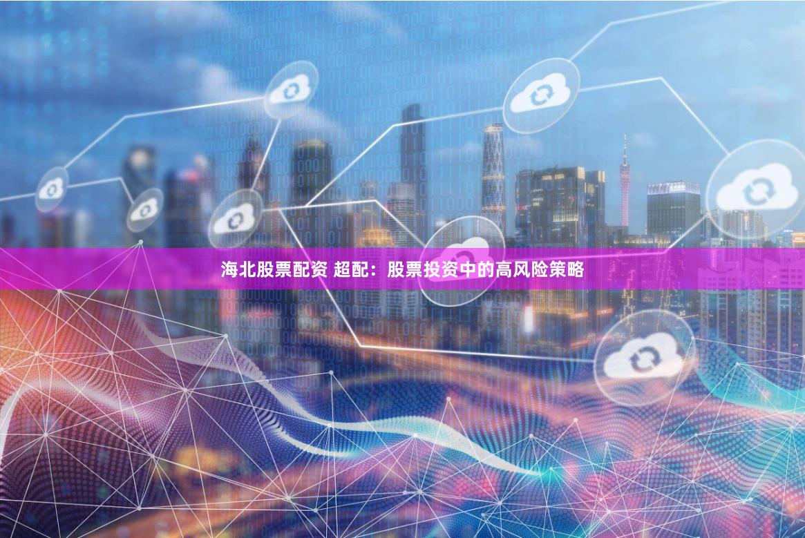 海北股票配资 超配：股票投资中的高风险策略