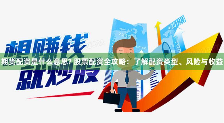 期货配资是什么意思? 股票配资全攻略：了解配资类型、风险与收益