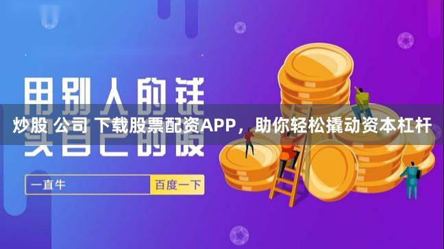 炒股 公司 下载股票配资APP，助你轻松撬动资本杠杆