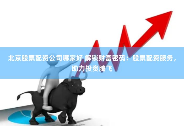 北京股票配资公司哪家好 解锁财富密码：股票配资服务，助力投资腾飞