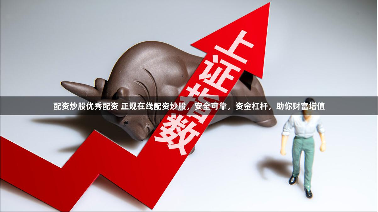 配资炒股优秀配资 正规在线配资炒股，安全可靠，资金杠杆，助你财富增值