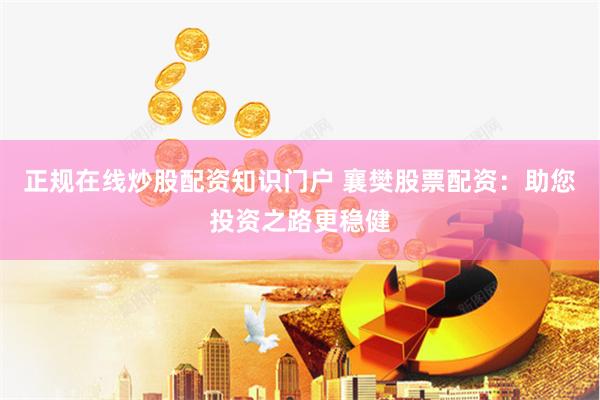 正规在线炒股配资知识门户 襄樊股票配资：助您投资之路更稳健