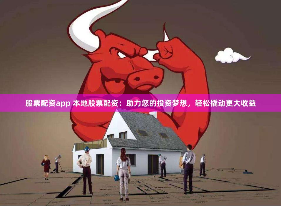 股票配资app 本地股票配资：助力您的投资梦想，轻松撬动更大收益