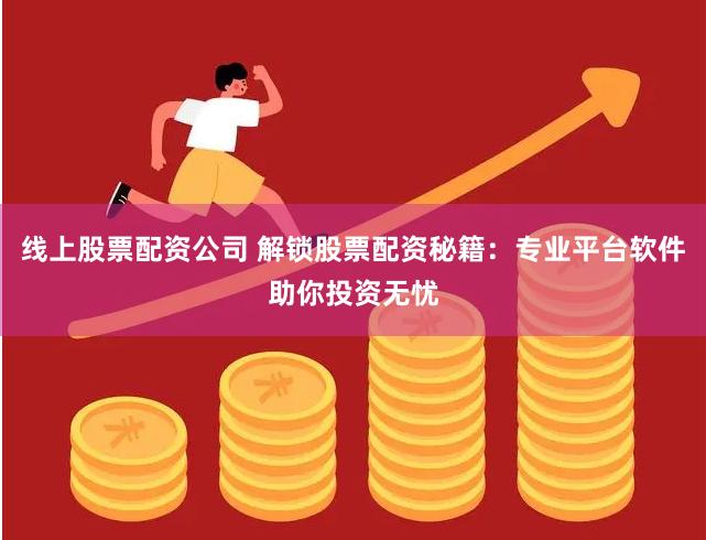 线上股票配资公司 解锁股票配资秘籍：专业平台软件助你投资无忧