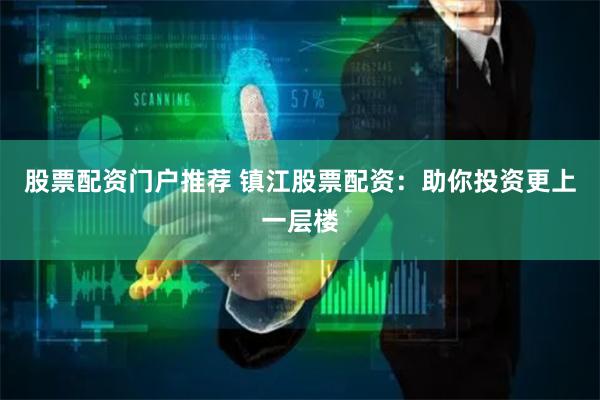 股票配资门户推荐 镇江股票配资：助你投资更上一层楼