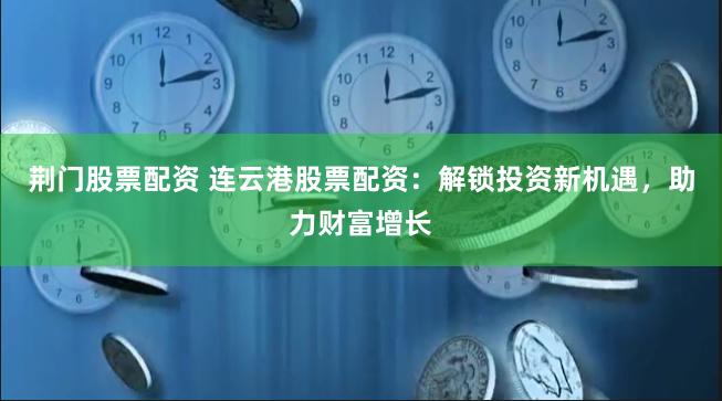 荆门股票配资 连云港股票配资：解锁投资新机遇，助力财富增长