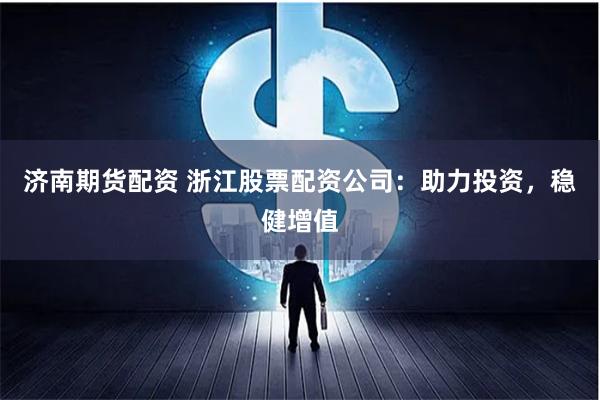 济南期货配资 浙江股票配资公司：助力投资，稳健增值