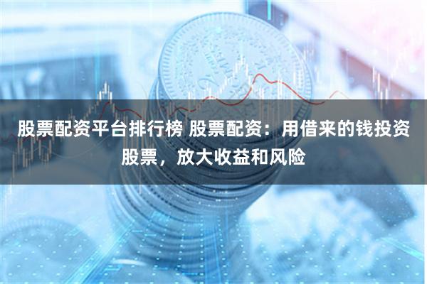 股票配资平台排行榜 股票配资：用借来的钱投资股票，放大收益和风险