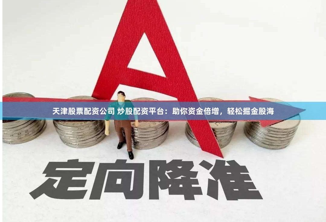 天津股票配资公司 炒股配资平台：助你资金倍增，轻松掘金股海