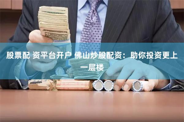 股票配 资平台开户 佛山炒股配资：助你投资更上一层楼