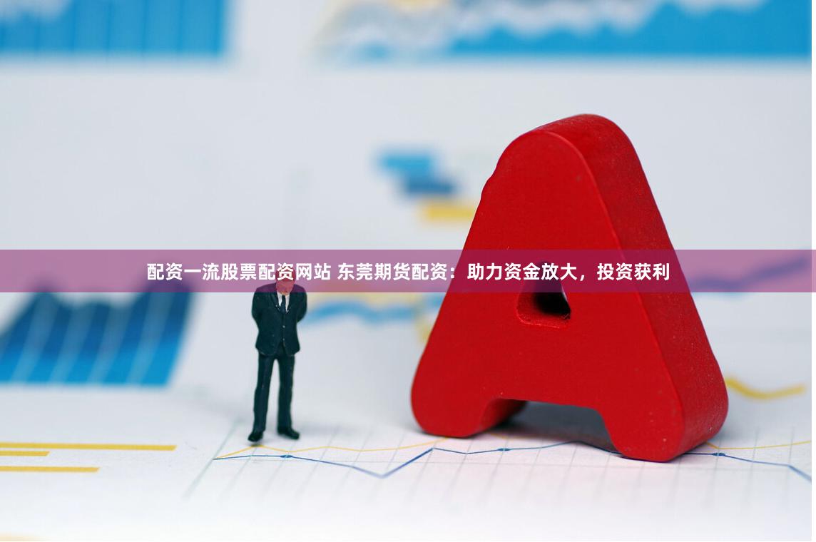 配资一流股票配资网站 东莞期货配资：助力资金放大，投资获利