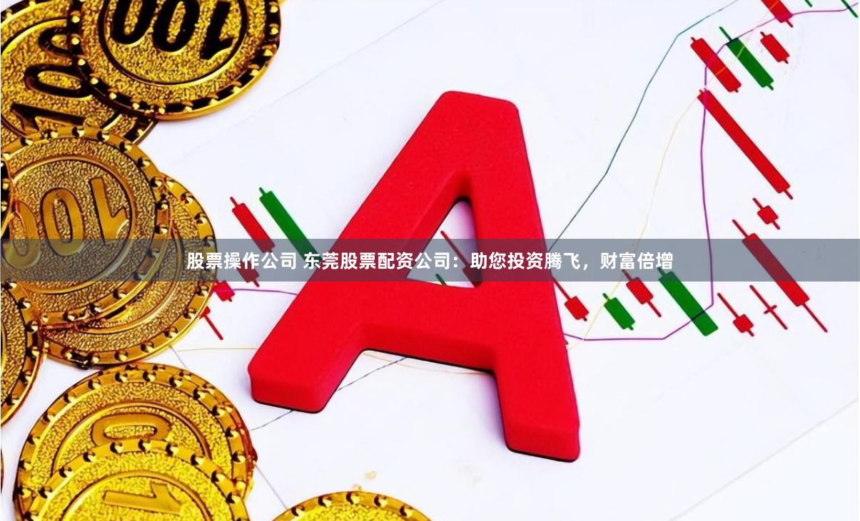 股票操作公司 东莞股票配资公司：助您投资腾飞，财富倍增