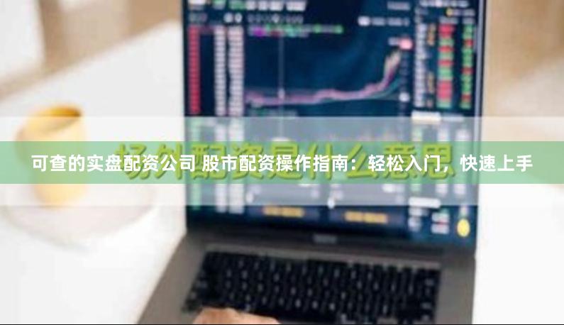 可查的实盘配资公司 股市配资操作指南：轻松入门，快速上手