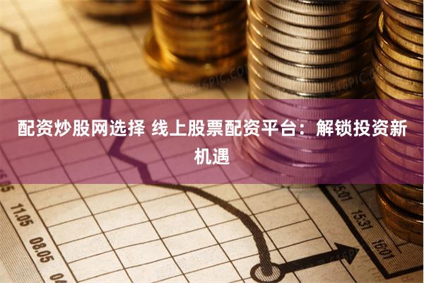 配资炒股网选择 线上股票配资平台：解锁投资新机遇