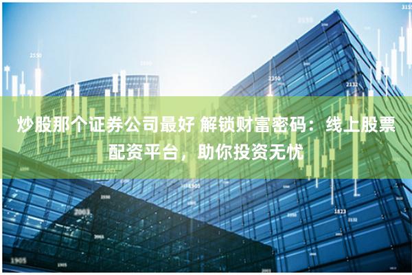 炒股那个证券公司最好 解锁财富密码：线上股票配资平台，助你投资无忧