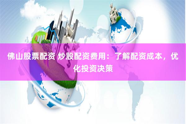 佛山股票配资 炒股配资费用：了解配资成本，优化投资决策