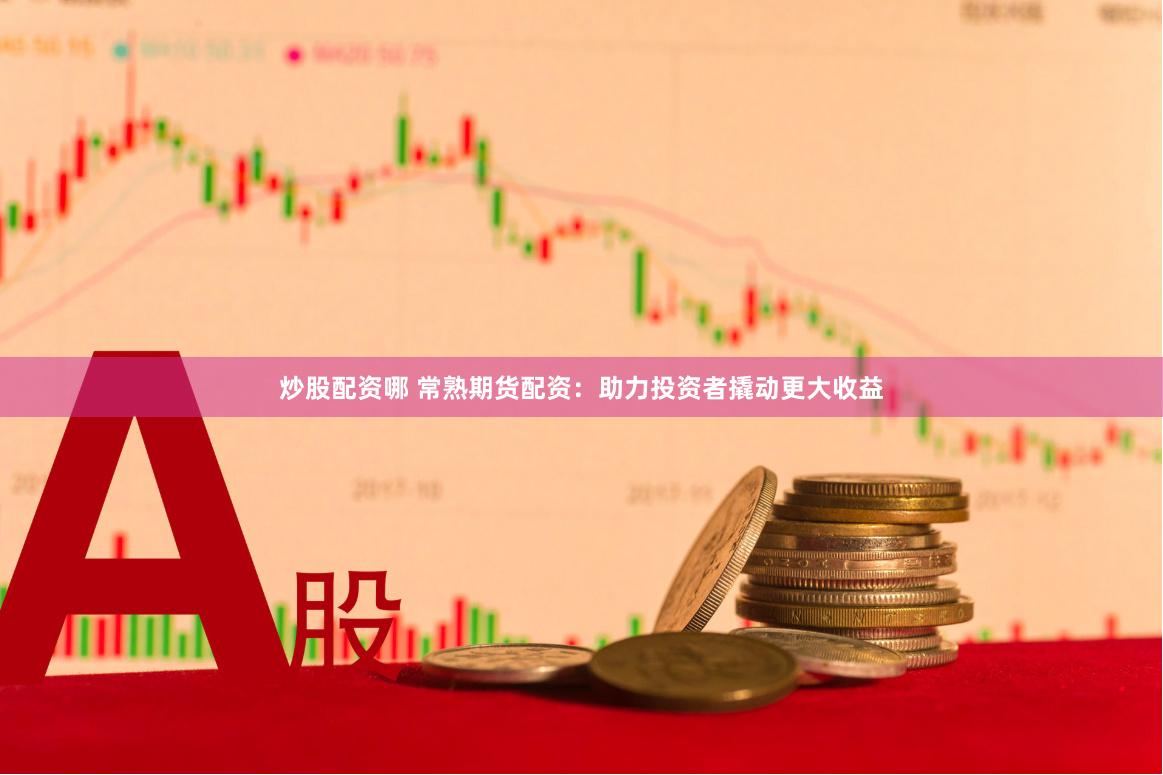 炒股配资哪 常熟期货配资：助力投资者撬动更大收益