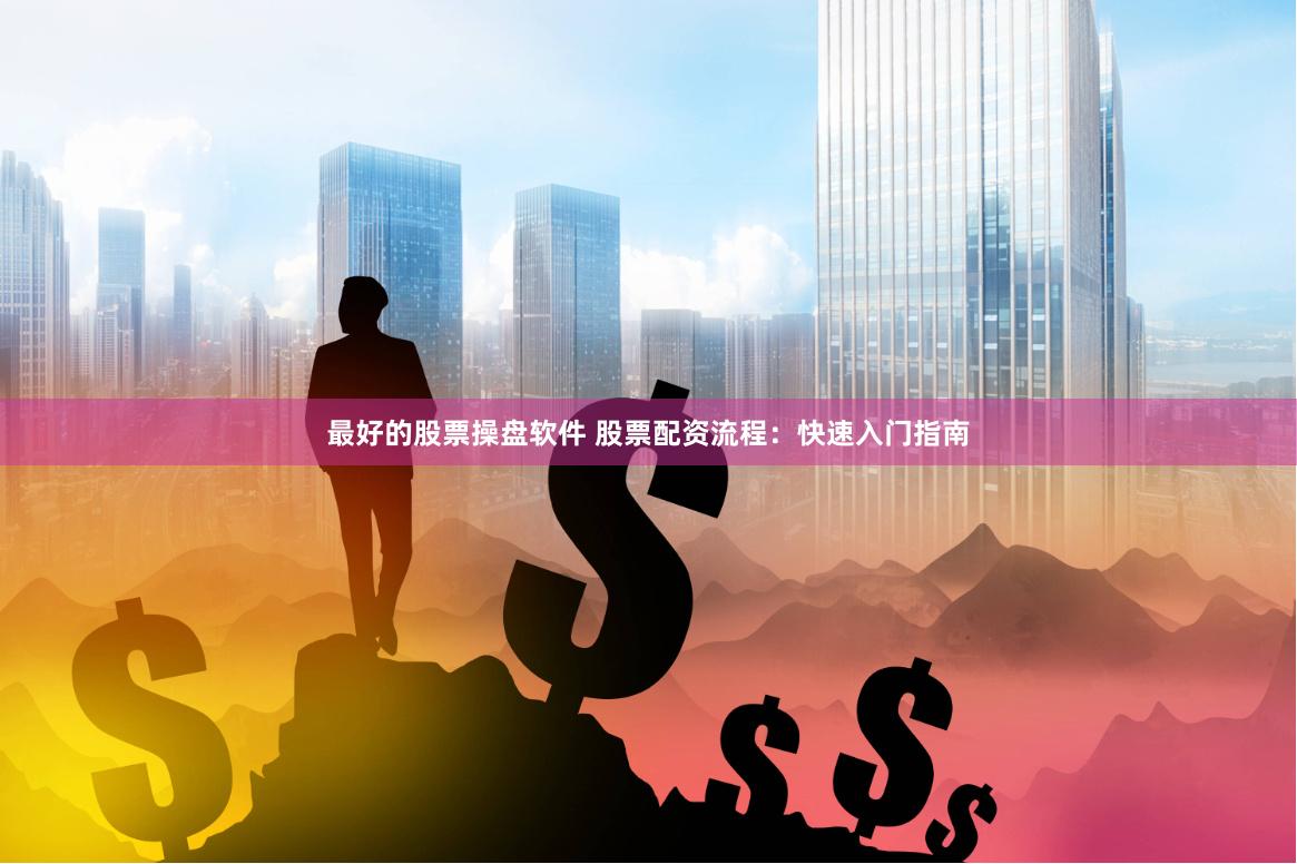 最好的股票操盘软件 股票配资流程：快速入门指南
