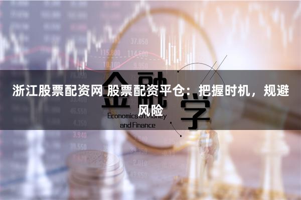 浙江股票配资网 股票配资平仓：把握时机，规避风险