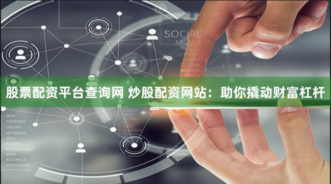 股票配资平台查询网 炒股配资网站：助你撬动财富杠杆