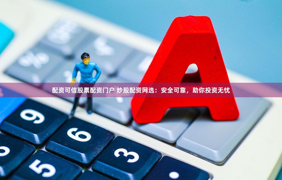 配资可信股票配资门户 炒股配资网选：安全可靠，助你投资无忧
