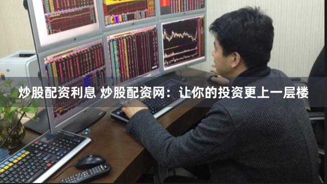 炒股配资利息 炒股配资网：让你的投资更上一层楼