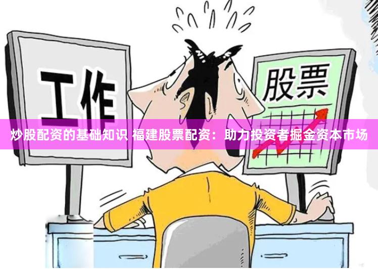 炒股配资的基础知识 福建股票配资：助力投资者掘金资本市场
