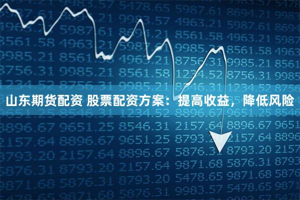 山东期货配资 股票配资方案：提高收益，降低风险