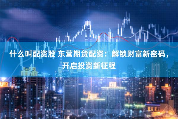 什么叫配资股 东营期货配资：解锁财富新密码，开启投资新征程