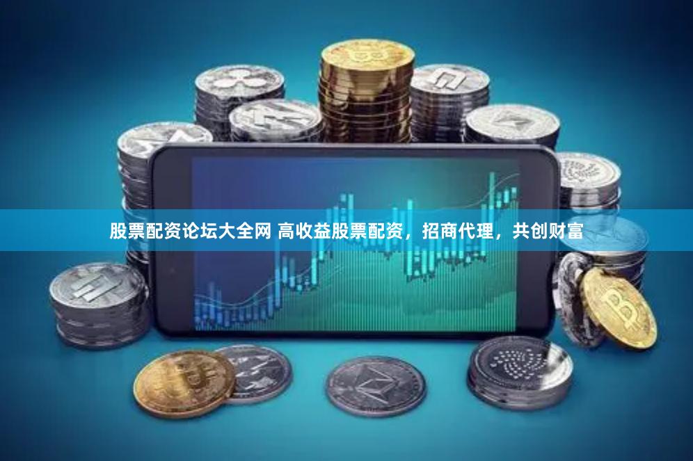 股票配资论坛大全网 高收益股票配资，招商代理，共创财富