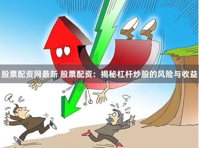 股票配资网最新 股票配资：揭秘杠杆炒股的风险与收益