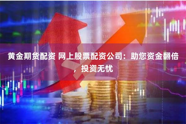 黄金期货配资 网上股票配资公司:助您资金翻倍,投资无忧