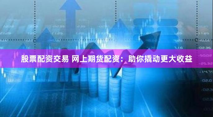股票配资交易 网上期货配资:助你撬动更大收益