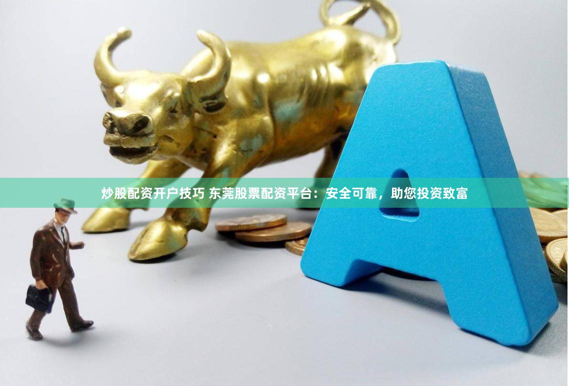 炒股配资开户技巧 东莞股票配资平台:安全可靠,助您投资致富