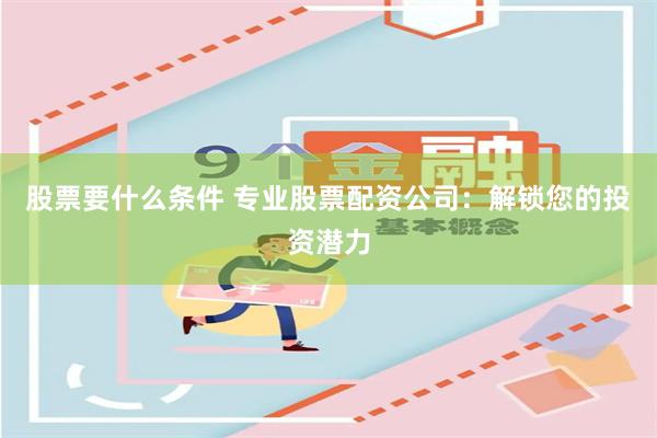 股票要什么条件 专业股票配资公司:解锁您的投资潜力