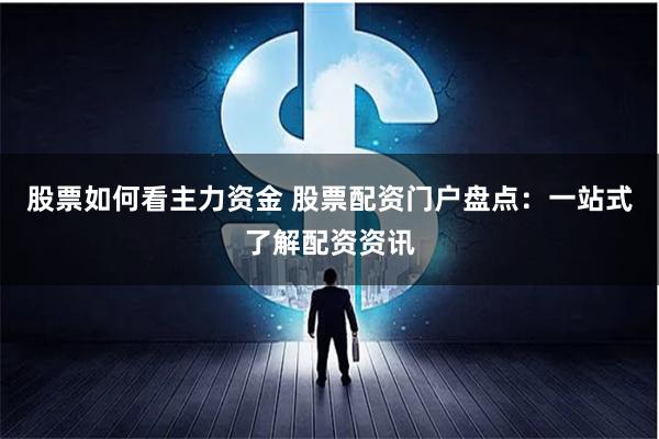 股票如何看主力资金 股票配资门户盘点:一站式了解配资资讯